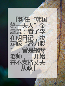 新任“韩国第一夫人”金惠景：看了李在明日记，决定嫁“潜力股”，曾是钢琴老师，一开始并不支持丈夫从政