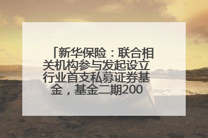 新华保险：联合相关机构参与发起设立行业首支私募证券基金，基金二期200亿元已募集完毕
