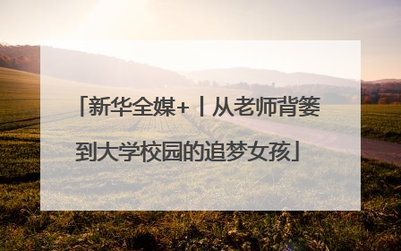 新华全媒+丨从老师背篓到大学校园的追梦女孩