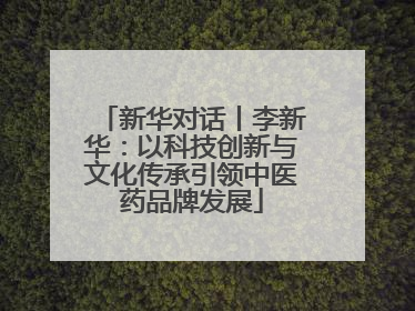 新华对话丨李新华：以科技创新与文化传承引领中医药品牌发展