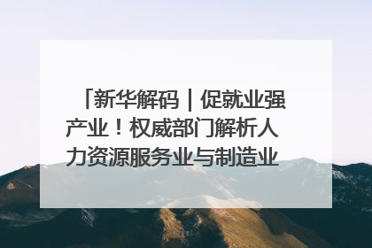 新华解码｜促就业强产业！权威部门解析人力资源服务业与制造业融合发展试点