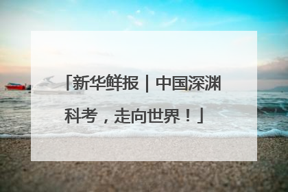 新华鲜报｜中国深渊科考，走向世界！