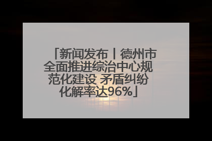 新闻发布丨德州市全面推进综治中心规范化建设 矛盾纠纷化解率达96%