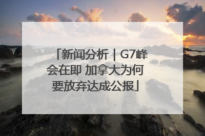 新闻分析｜G7峰会在即 加拿大为何要放弃达成公报