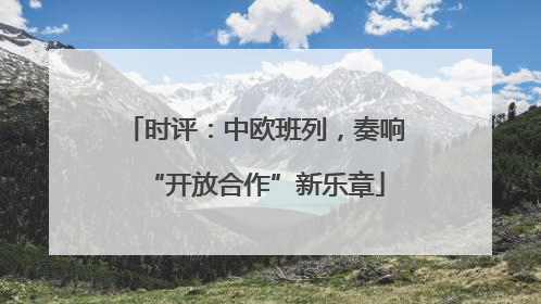 时评：中欧班列，奏响“开放合作”新乐章