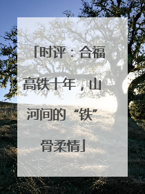 时评：合福高铁十年，山河间的“铁”骨柔情