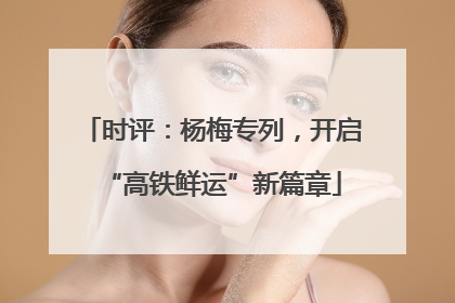 时评：杨梅专列，开启“高铁鲜运”新篇章