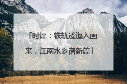 时评：铁轨逶迤入画来，江南水乡谱新篇