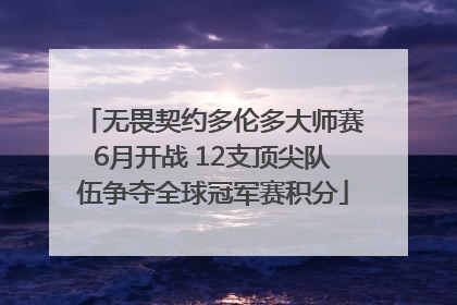 无畏契约多伦多大师赛6月开战 12支顶尖队伍争夺全球冠军赛积分
