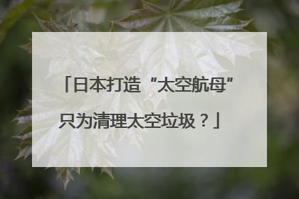 日本打造“太空航母”只为清理太空垃圾？