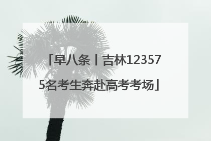 早八条丨吉林123575名考生奔赴高考考场