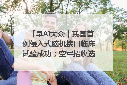 早AI大众｜我国首例侵入式脑机接口临床试验成功；空军招收选拔女飞行学员