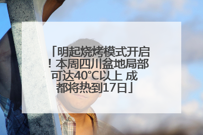 明起烧烤模式开启！本周四川盆地局部可达40℃以上 成都将热到17日