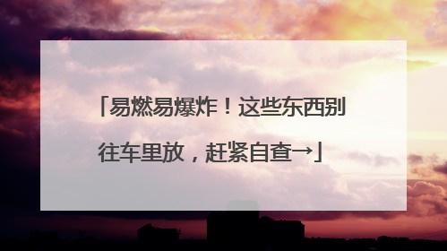 易燃易爆炸！这些东西别往车里放，赶紧自查→