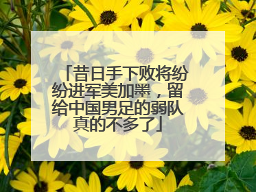昔日手下败将纷纷进军美加墨，留给中国男足的弱队真的不多了