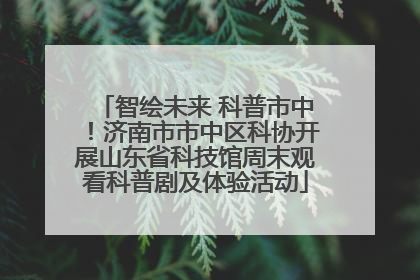 智绘未来 科普市中！济南市市中区科协开展山东省科技馆周末观看科普剧及体验活动