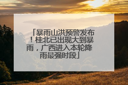 暴雨山洪预警发布！桂北已出现大到暴雨，广西进入本轮降雨最强时段