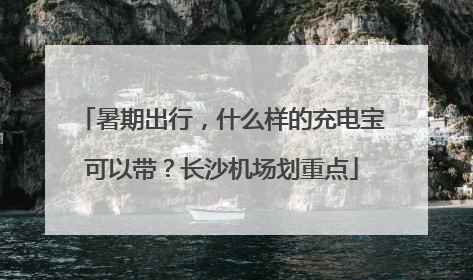 暑期出行，什么样的充电宝可以带？长沙机场划重点