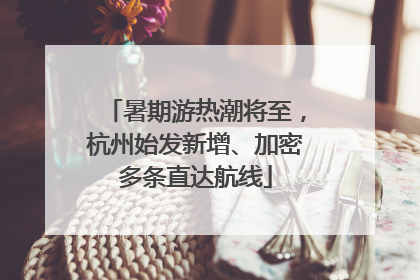 暑期游热潮将至，杭州始发新增、加密多条直达航线
