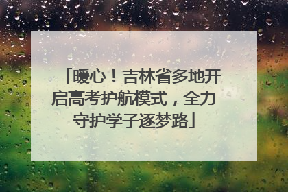 暖心！吉林省多地开启高考护航模式，全力守护学子逐梦路