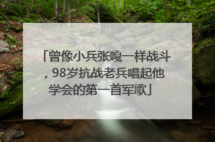 曾像小兵张嘎一样战斗，98岁抗战老兵唱起他学会的第一首军歌