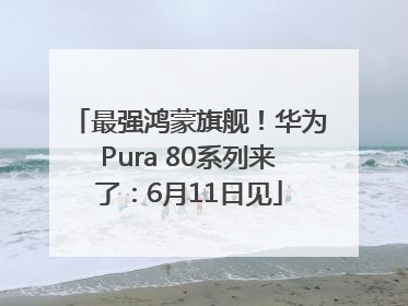 最强鸿蒙旗舰！华为Pura 80系列来了：6月11日见