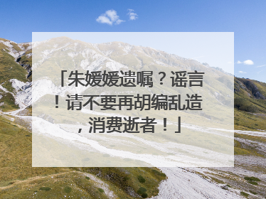朱媛媛遗嘱？谣言！请不要再胡编乱造，消费逝者！