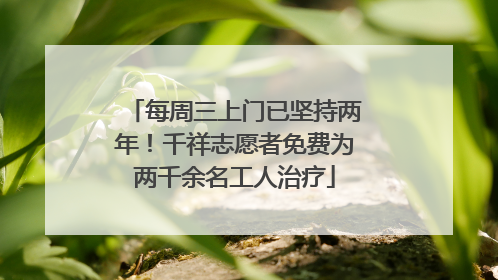 每周三上门已坚持两年！千祥志愿者免费为两千余名工人治疗
