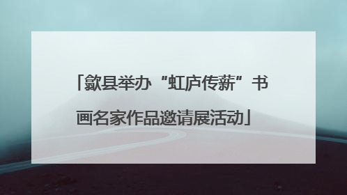 歙县举办“虹庐传薪”书画名家作品邀请展活动