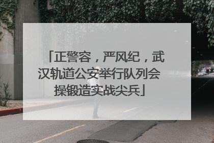 正警容，严风纪，武汉轨道公安举行队列会操锻造实战尖兵
