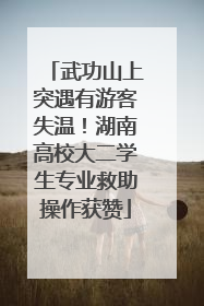 武功山上突遇有游客失温！湖南高校大二学生专业救助操作获赞