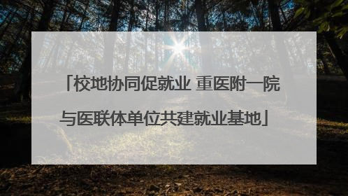 校地协同促就业 重医附一院与医联体单位共建就业基地