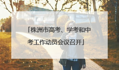 株洲市高考、学考和中考工作动员会议召开