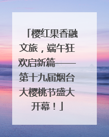 樱红果香融文旅，端午狂欢启新篇——第十九届烟台大樱桃节盛大开幕！