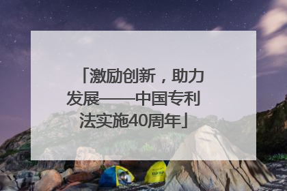 激励创新，助力发展——中国专利法实施40周年