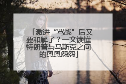 激进“骂战”后又要和解了？一文读懂特朗普与马斯克之间的恩恩怨怨