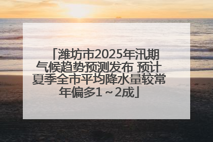 潍坊市2025年汛期气候趋势预测发布 预计夏季全市平均降水量较常年偏多1～2成