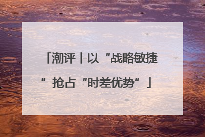 潮评丨以“战略敏捷”抢占“时差优势”