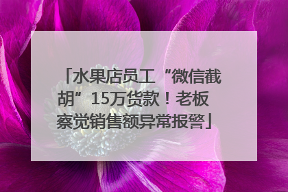 水果店员工“微信截胡”15万货款！老板察觉销售额异常报警