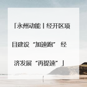 永州动能丨经开区项目建设“加速跑” 经济发展“再提速”