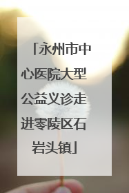 永州市中心医院大型公益义诊走进零陵区石岩头镇