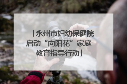 永州市妇幼保健院启动“向阳花”家庭教育指导行动