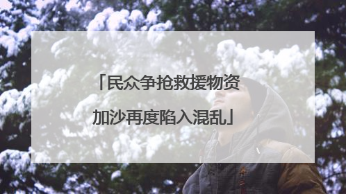 民众争抢救援物资 加沙再度陷入混乱
