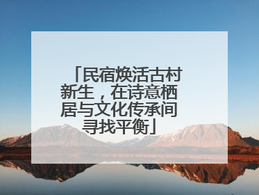 民宿焕活古村新生，在诗意栖居与文化传承间寻找平衡
