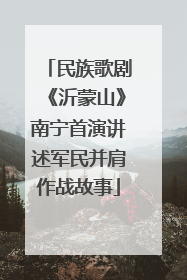 民族歌剧《沂蒙山》南宁首演讲述军民并肩作战故事