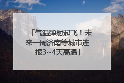 气温弹射起飞！未来一周济南等城市连报3~4天高温
