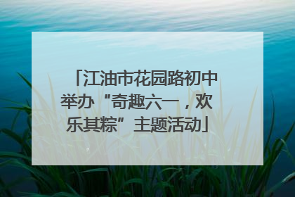 江油市花园路初中举办“奇趣六一，欢乐其粽”主题活动