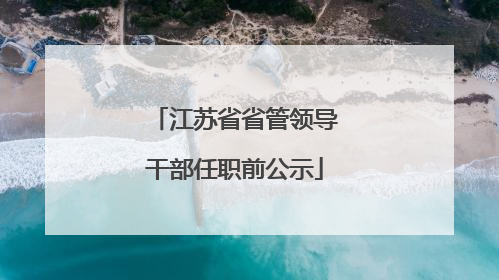 江苏省省管领导干部任职前公示