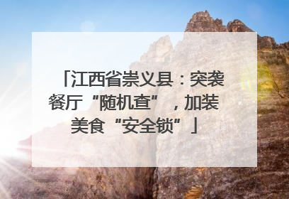 江西省崇义县：突袭餐厅“随机查”，加装美食“安全锁”