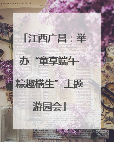 江西广昌：举办“童享端午·粽趣横生”主题游园会